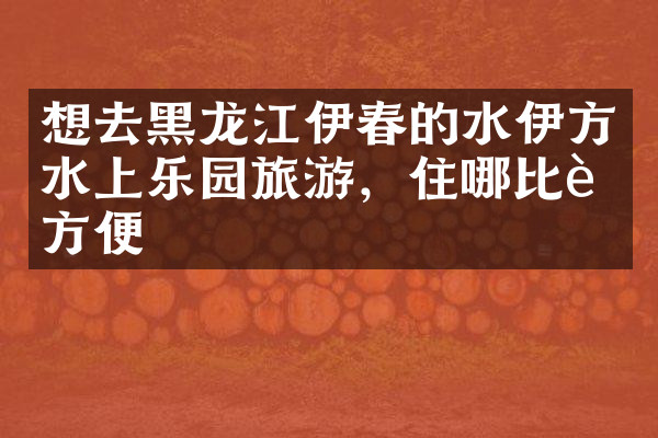 想去黑龙江伊春的水伊方水上乐园旅游，住哪比较方便