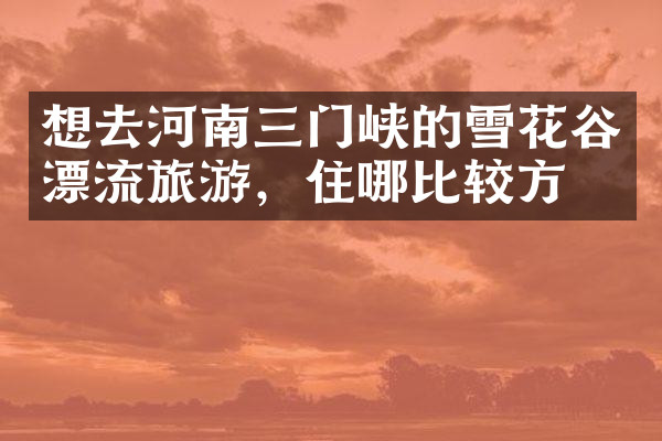 想去河南三门峡的雪花谷漂流旅游，住哪比较方便