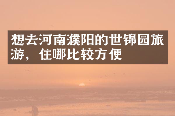 想去河南濮阳的世锦园旅游，住哪比较方便