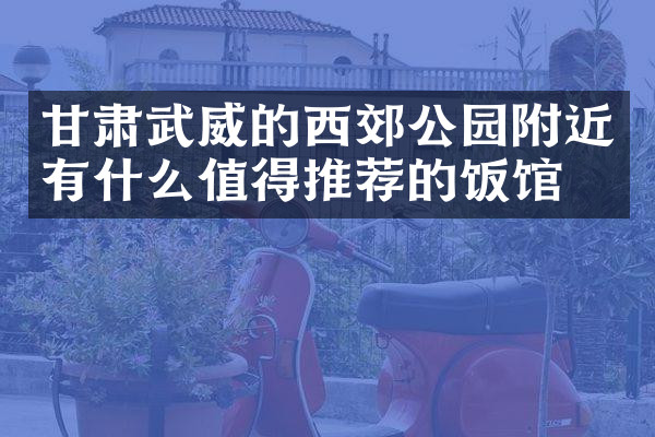 甘肃武威的西郊公园附近有什么值得推荐的饭馆吗