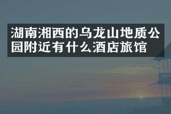 湖南湘西的乌龙山地质公园附近有什么酒店旅馆吗