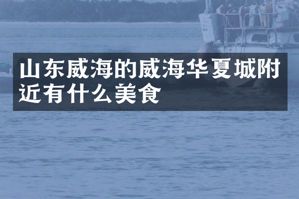 山东威海的威海华夏城附近有什么美食