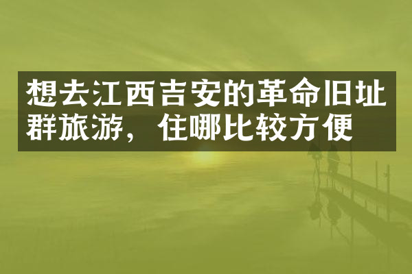想去江西吉安的革命旧址群旅游，住哪比较方便