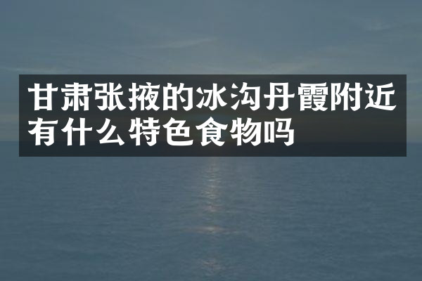 甘肃张掖的冰沟丹霞附近有什么特色食物吗