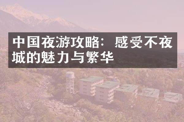 中国夜游攻略：感受不夜城的魅力与繁华