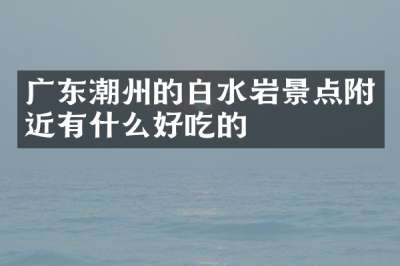 广东潮州的白水岩景点附近有什么好吃的
