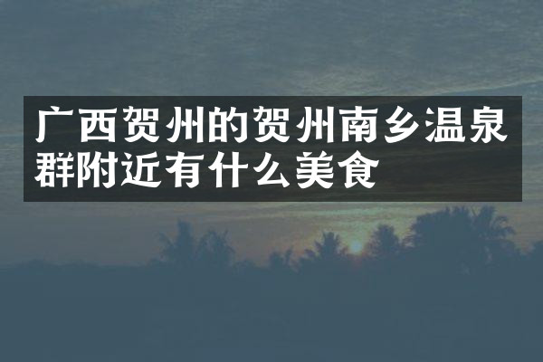 广西贺州的贺州南乡温泉群附近有什么美食
