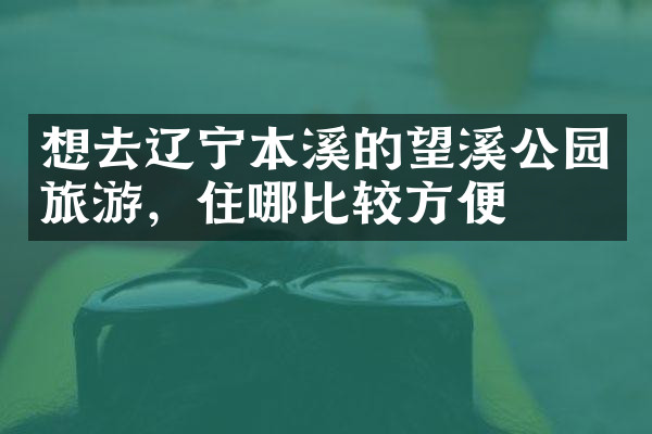 想去辽宁本溪的望溪公园旅游，住哪比较方便