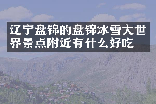 辽宁盘锦的盘锦冰雪大世界景点附近有什么好吃的