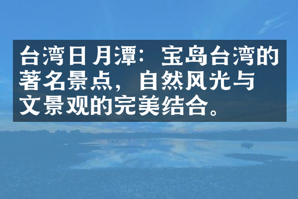 台湾日月潭：宝岛台湾的著名景点，自然风光与人文景观的完美结合。