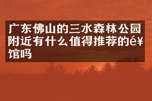 广东佛山的三水森林公园附近有什么值得推荐的饭馆吗