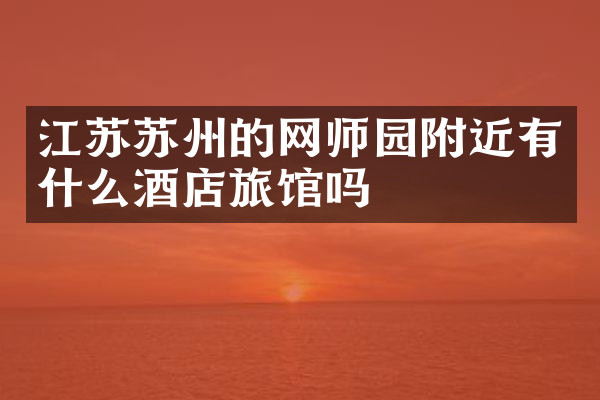 江苏苏州的网师园附近有什么酒店旅馆吗
