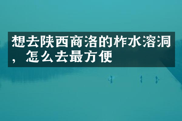 想去陕西商洛的柞水溶洞，怎么去最方便