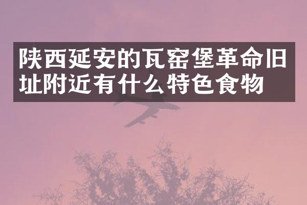 陕西延安的瓦窑堡革命旧址附近有什么特色食物吗