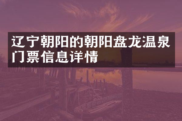 辽宁朝阳的朝阳盘龙温泉门票信息详情