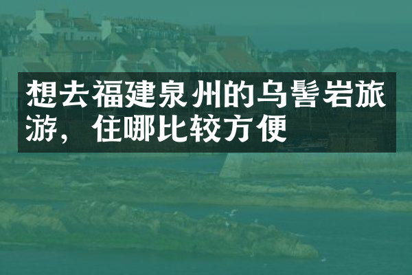想去福建泉州的乌髻岩旅游，住哪比较方便