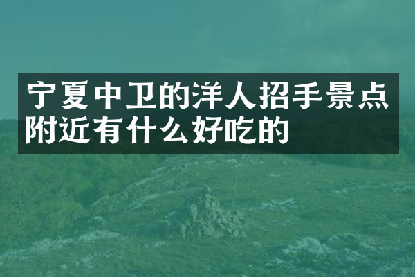 宁夏中卫的洋人招手景点附近有什么好吃的
