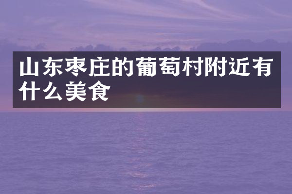 山东枣庄的葡萄村附近有什么美食