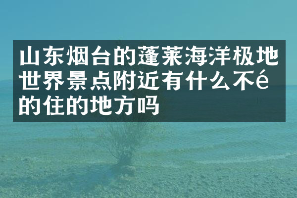 山东烟台的蓬莱海洋极地世界景点附近有什么不错的住的地方吗