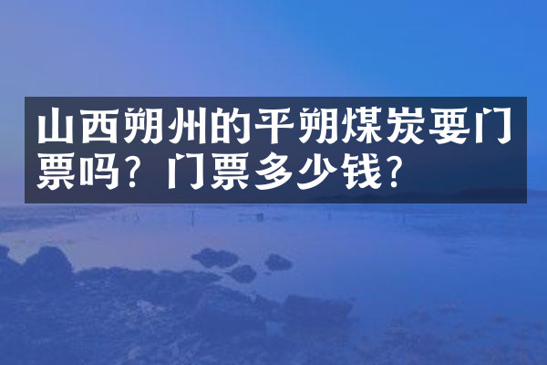 山西朔州的平朔煤炭要门票吗？门票多少钱？
