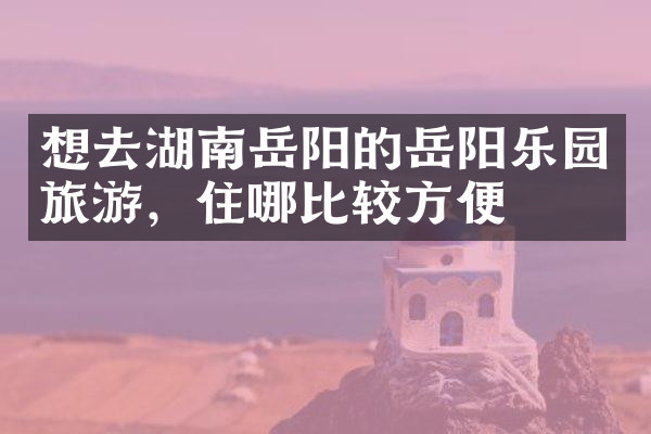 想去湖南岳阳的岳阳乐园旅游，住哪比较方便