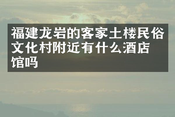 福建龙岩的客家土楼民俗文化村附近有什么酒店旅馆吗
