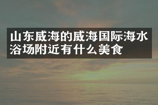 山东威海的威海国际海水浴场附近有什么美食