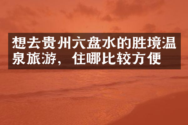 想去贵州六盘水的胜境温泉旅游，住哪比较方便