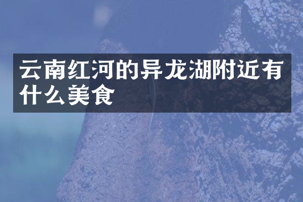 云南红河的异龙湖附近有什么美食