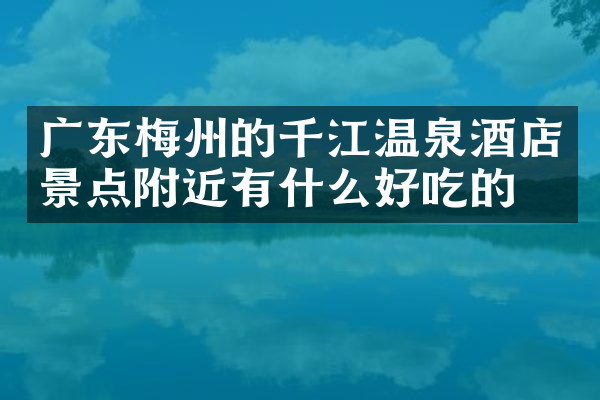 广东梅州的千江温泉酒店景点附近有什么好吃的