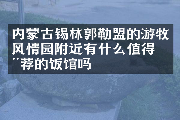 内蒙古锡林郭勒盟的游牧风情园附近有什么值得推荐的饭馆吗
