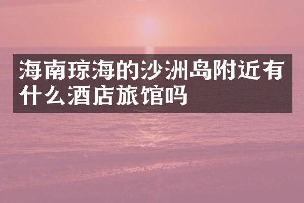 海南琼海的沙洲岛附近有什么酒店旅馆吗