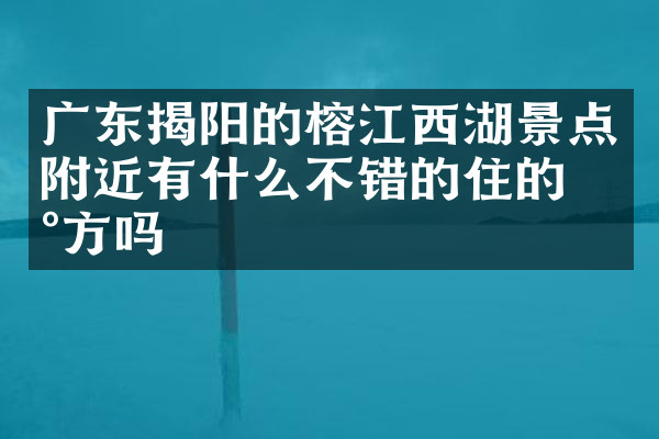 广东揭阳的榕江西湖景点附近有什么不错的住的地方吗