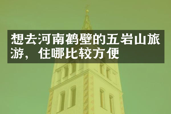 想去河南鹤壁的五岩山旅游，住哪比较方便