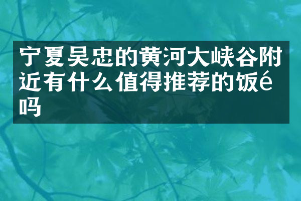 宁夏吴忠的黄河大峡谷附近有什么值得推荐的饭馆吗