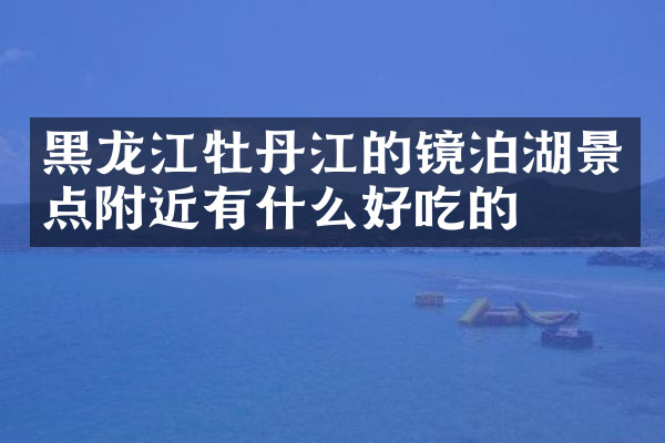 黑龙江牡丹江的镜泊湖景点附近有什么好吃的