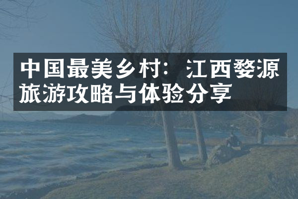 中国最美乡村：江西婺源旅游攻略与体验分享