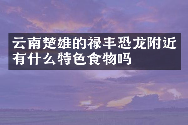 云南楚雄的禄丰恐龙附近有什么特色食物吗