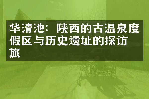 华清池：陕西的古温泉度假区与历史遗址的探访之旅