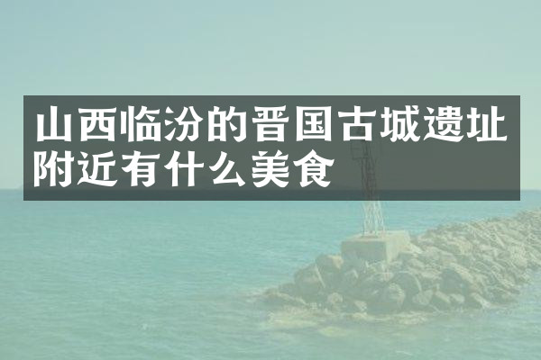 山西临汾的晋国古城遗址附近有什么美食