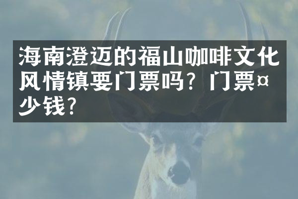 海南澄迈的福山咖啡文化风情镇要门票吗？门票多少钱？