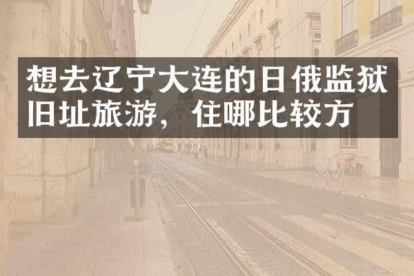 想去辽宁大连的日俄监狱旧址旅游，住哪比较方便