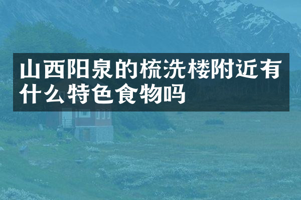 山西阳泉的梳洗楼附近有什么特色食物吗