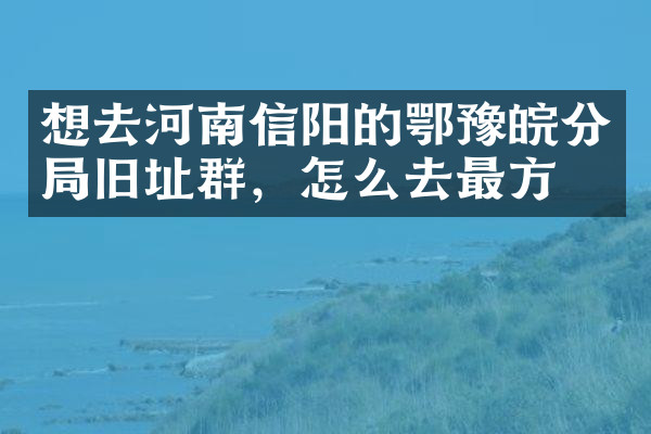 想去河南信阳的鄂豫皖分局旧址群，怎么去最方便