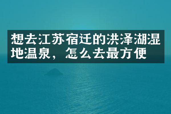 想去江苏宿迁的洪泽湖湿地温泉，怎么去最方便