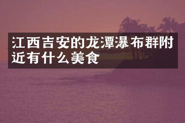 江西吉安的龙潭瀑布群附近有什么美食
