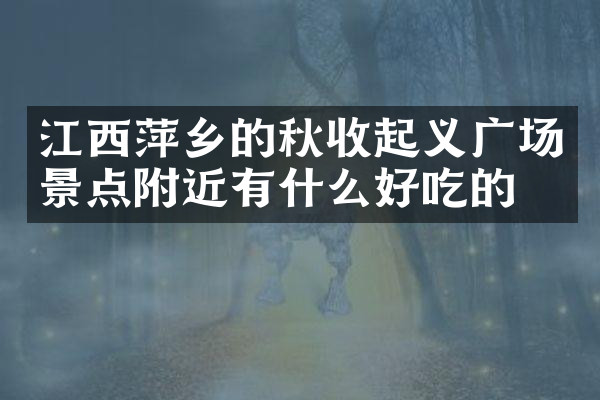 江西萍乡的秋收起义广场景点附近有什么好吃的