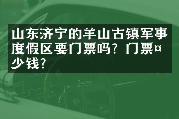 山东济宁的羊山古镇军事度假区要门票吗？门票多少钱？