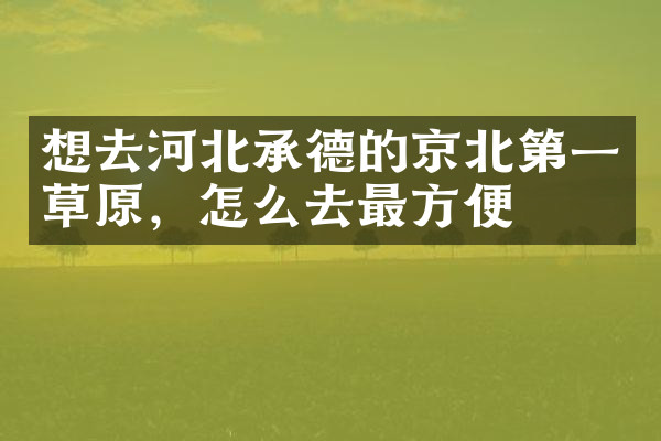 想去河北承德的京北第一草原，怎么去最方便