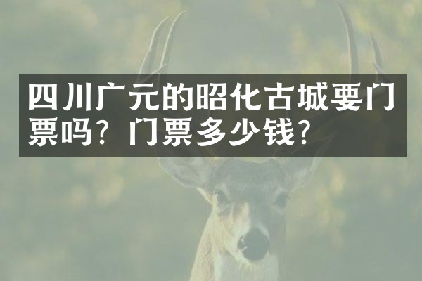四川广元的昭化古城要门票吗？门票多少钱？